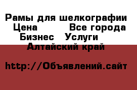 Рамы для шелкографии › Цена ­ 400 - Все города Бизнес » Услуги   . Алтайский край